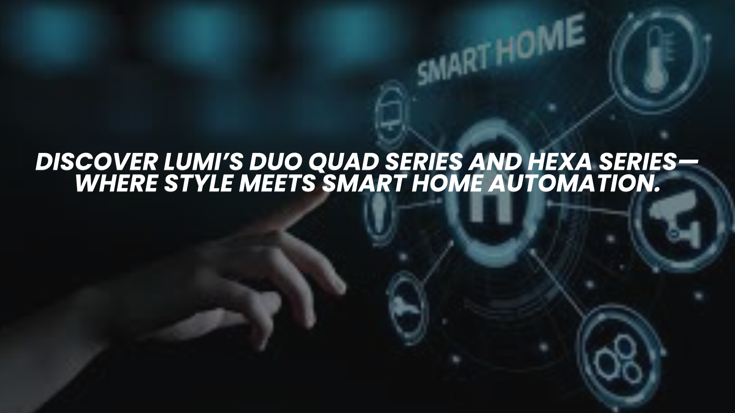 Read more about the article Lumi Duo Quad Series and Lumi Hexa Series: Elevating Home Automation with Supreme Style and Functionality